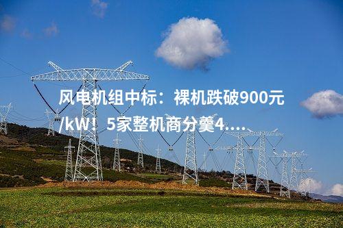風(fēng)電機組中標(biāo)：裸機跌破900元/kW！5家整機商分羹4.2GW風(fēng)電大單