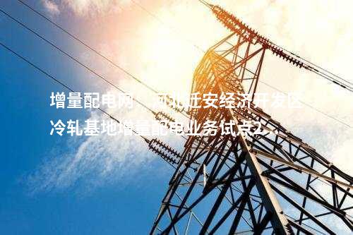 增量配電網：河北遷安經濟開發區冷軋基地增量配電業務試點220千伏變電站預計今年底投用！