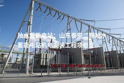 抽水蓄能電站：山東泰安二期抽水蓄能電站機(jī)電安裝工程項目簽約
