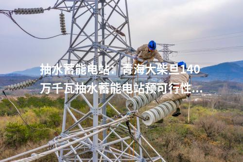 抽水蓄能電站：青海大柴旦140萬(wàn)千瓦抽水蓄能電站預(yù)可行性研究報(bào)告順利完成內(nèi)審