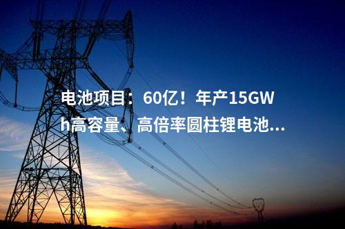 電池項目：60億！年產(chǎn)15GWh高容量、高倍率圓柱鋰電池項目簽約