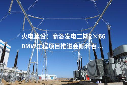 火電建設：商洛發(fā)電二期2×660MW工程項目推進會順利召開