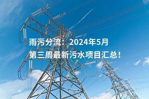雨污分流：2024年5月第三周最新污水項(xiàng)目匯總！