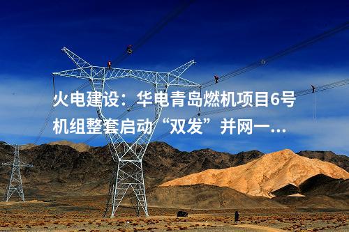 火電建設：華電青島燃機項目6號機組整套啟動“雙發”并網一次成功