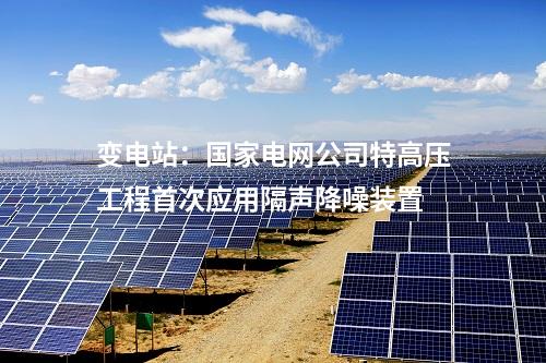 變電站：國家電網公司特高壓工程首次應用隔聲降噪裝置