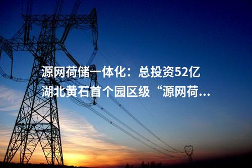 源網荷儲一體化：總投資52億 湖北黃石首個園區級“源網荷儲一體化”項目開工！