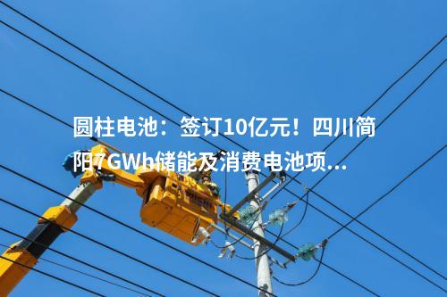 圓柱電池：簽訂10億元！四川簡陽7GWh儲能及消費電池項目正式進入商業運營