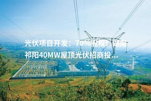光伏項目開發：70%股權！湖南祁陽40MW屋頂光伏招商投資合伙人