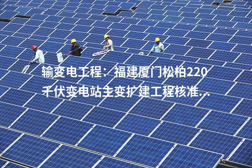 輸變電工程：福建廈門松柏220千伏變電站主變擴建工程核準(zhǔn)獲批