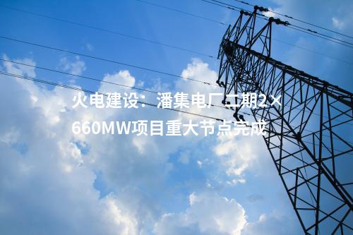 火電建設：潘集電廠二期2×660MW項目重大節點完成