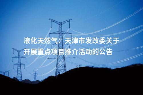 液化天然氣：天津市發(fā)改委關(guān)于開展重點(diǎn)項(xiàng)目推介活動(dòng)的公告