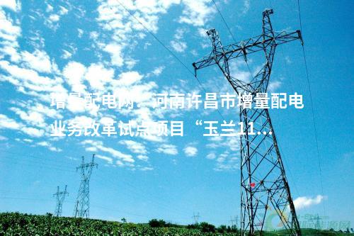 增量配電網(wǎng)：河南許昌市增量配電業(yè)務(wù)改革試點項目“玉蘭110千伏輸變電工程”成功并網(wǎng)送電！