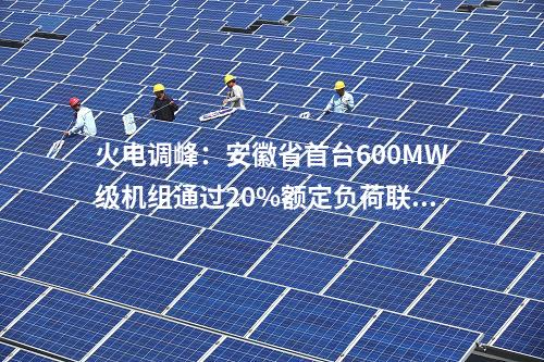 火電調(diào)峰：安徽省首臺(tái)600MW級(jí)機(jī)組通過20%額定負(fù)荷聯(lián)調(diào)試驗(yàn)