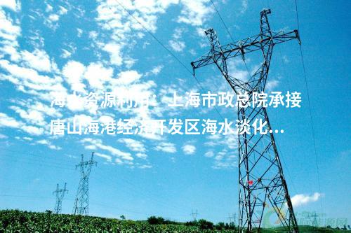 海水資源利用：上海市政總院承接唐山海港經(jīng)濟開發(fā)區(qū)海水淡化項目！