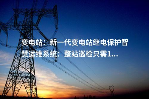 變電站：新一代變電站繼電保護智慧運維系統：整站巡檢只需10分鐘