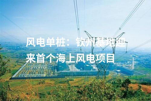 風(fēng)電單樁：欽州基地迎來首個(gè)海上風(fēng)電項(xiàng)目