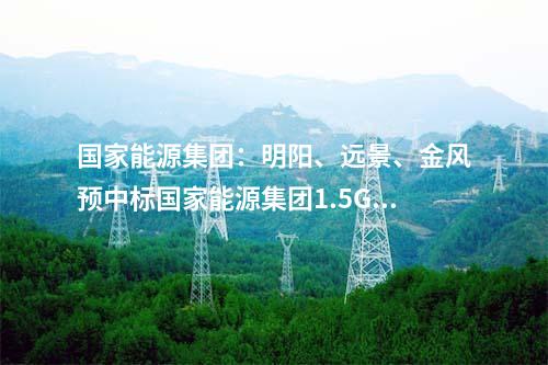 國家能源集團：明陽、遠景、金風預中標國家能源集團1.5GW風機采購！