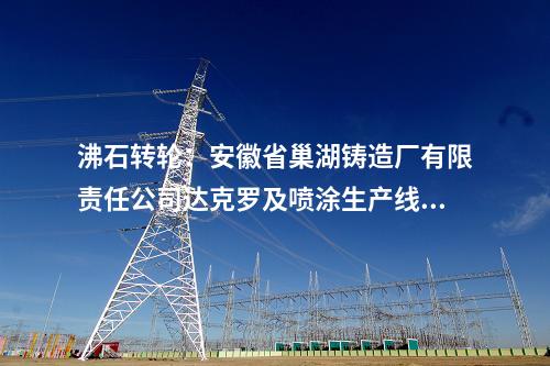 沸石轉(zhuǎn)輪：安徽省巢湖鑄造廠有限責任公司達克羅及噴涂生產(chǎn)線廢氣治理項目招標