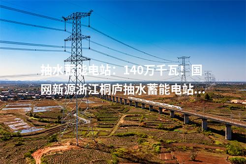 抽水蓄能電站：140萬千瓦！國網(wǎng)新源浙江桐廬抽水蓄能電站開工建設(shè)