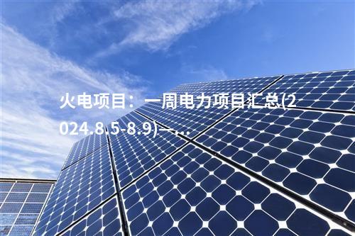 火電項目：一周電力項目匯總(2024.8.5-8.9)—核準、開工、并網等