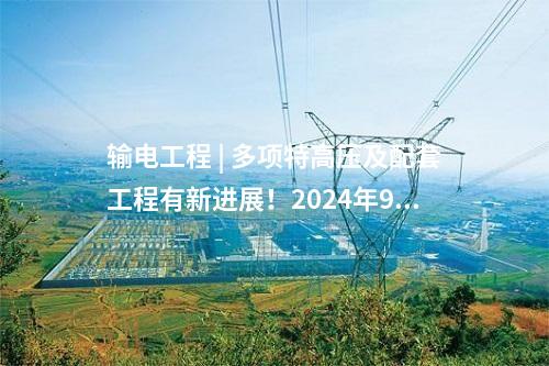 輸電工程 | 多項特高壓及配套工程有新進(jìn)展！2024年9月電網(wǎng)項目整理→