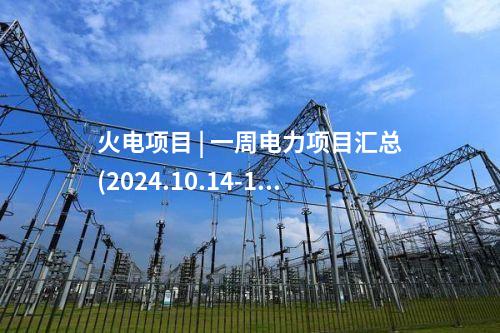 火電項目 | 一周電力項目匯總(2024.10.14-10.18)—核準、開工、并網等