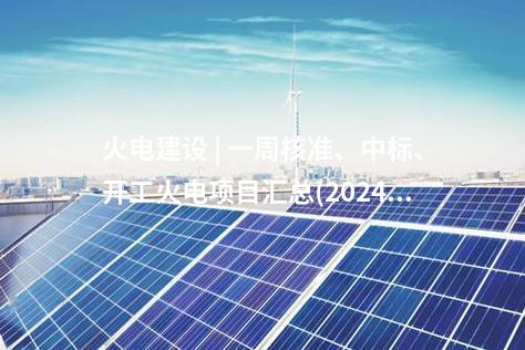 火電建設(shè) | 一周核準(zhǔn)、中標(biāo)、開工火電項(xiàng)目匯總(2024.10.14-10.18)—北極星火力發(fā)電網(wǎng)