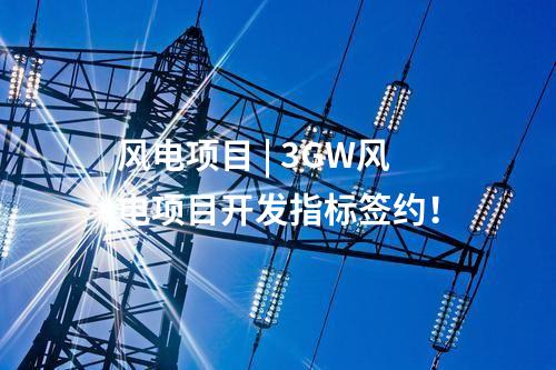風電項目 | 3GW風電項目開發(fā)指標簽約！