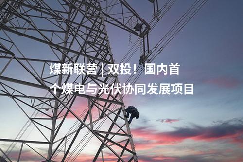 煤新聯營 | 雙投！國內首個煤電與光伏協同發展項目