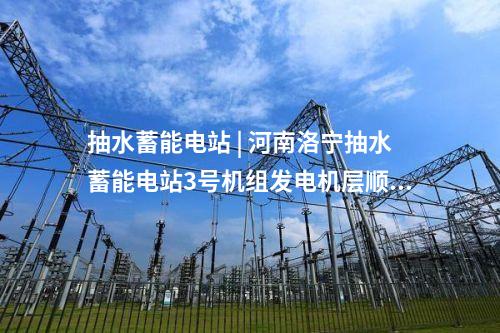 抽水蓄能電站 | 河南洛寧抽水蓄能電站3號(hào)機(jī)組發(fā)電機(jī)層順利封頂