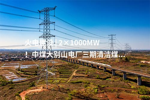 火電建設 | 2×1000MW！中煤大別山電廠三期清潔煤電擴建工程啟動
