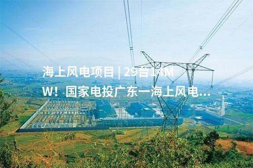 海上風電項目 | 29臺14MW！國家電投廣東一海上風電項目核準變更