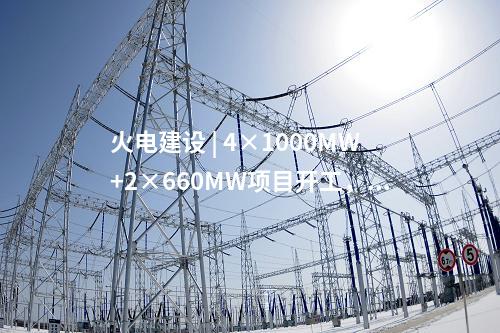 火電建設(shè) | 4×1000MW+2×660MW項目開工，2×660MW項目核準(zhǔn)！