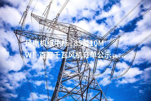 風電機組中標 | 85臺10MW！百萬千瓦風機訂單公示，東方風電中標！
