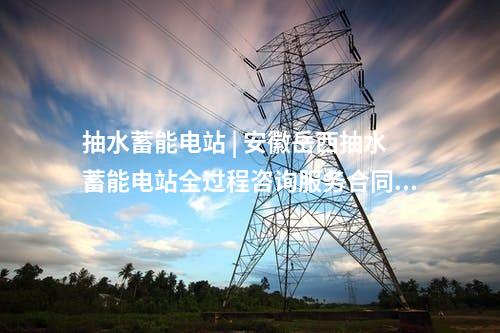 抽水蓄能電站 | 安徽岳西抽水蓄能電站全過程咨詢服務合同公告