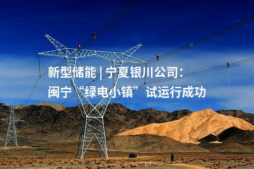 新型儲能 | 寧夏銀川公司：閩寧“綠電小鎮”試運行成功