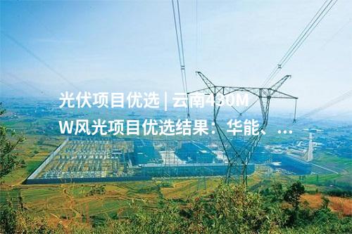 光伏項目優選 | 云南430MW風光項目優選結果：華能、天合等6家企業中標