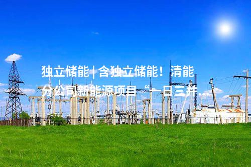 獨立儲能 | 含獨立儲能！清能分公司新能源項目“一日三并網”