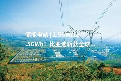 儲(chǔ)能電站 | 2.5GW/12.5GWh！比亞迪斬獲全球最大儲(chǔ)能訂單