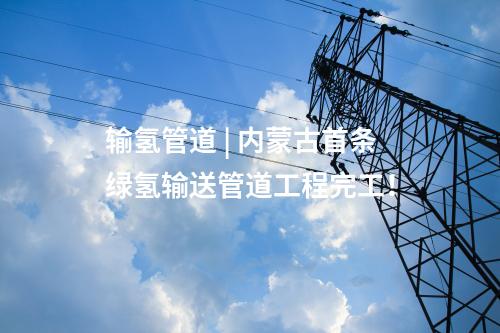 輸氫管道 | 內(nèi)蒙古首條綠氫輸送管道工程完工！