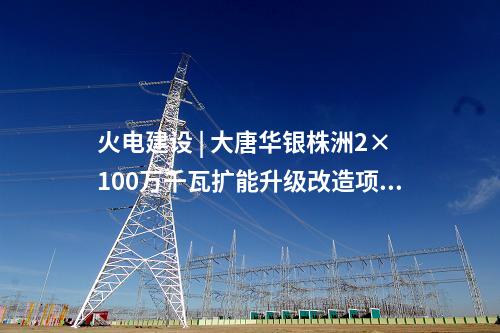 火電建設 | 大唐華銀株洲2×100萬千瓦擴能升級改造項目煙囪封頂