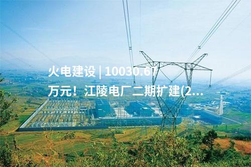 火電建設 | 10030.67萬元！江陵電廠二期擴建(2×660MW) 工程廠外輸煤系統EPC總承包中標公示