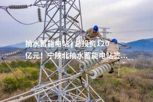 抽水蓄能電站 | 總投資120億元！寧陜北抽水蓄能電站簽約投資協(xié)議