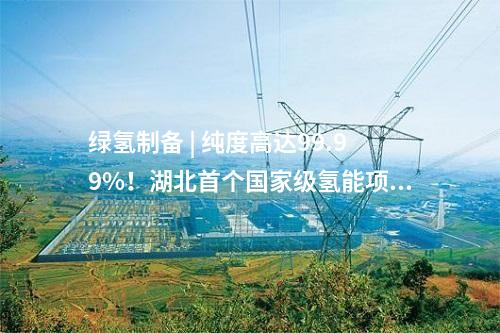 綠氫制備 | 純度高達99.99%！湖北首個國家級氫能項目產(chǎn)出氫氣