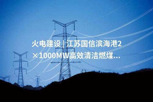 火電建設(shè) | 江蘇國(guó)信濱海港2×1000MW高效清潔燃煤發(fā)電項(xiàng)目4號(hào)機(jī)組投產(chǎn)