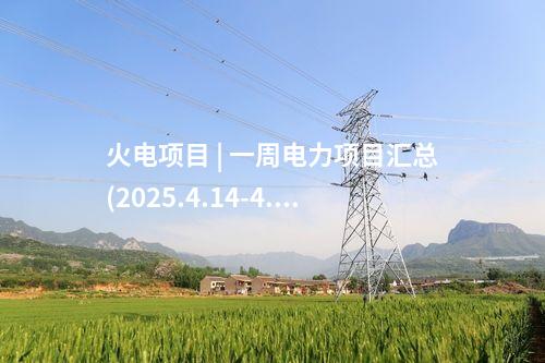 火電項目 | 一周電力項目匯總(2025.4.14-4.18)—核準、開工、并網等