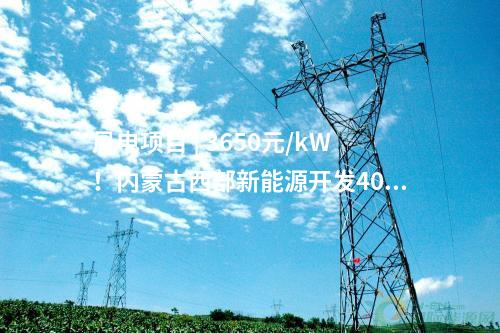 風(fēng)電項目 | 3650元/kW！內(nèi)蒙古西部新能源開發(fā)400MW風(fēng)電項目EPC開標(biāo)