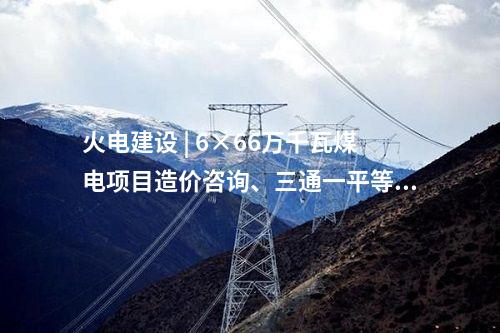 火電建設 | 6×66萬千瓦煤電項目造價咨詢、三通一平等3項中標結果公告
