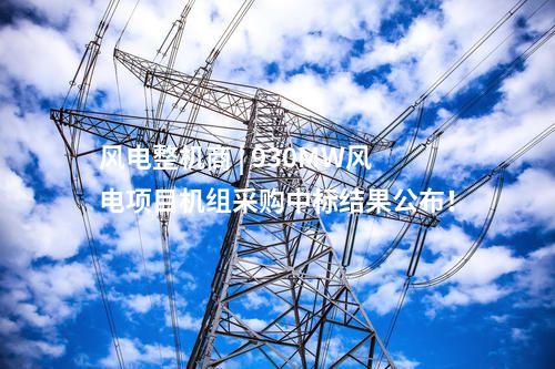 風電整機商 | 930MW風電項目機組采購中標結果公布！
