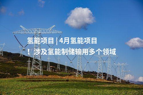 氫能項目 | 4月氫能項目！涉及氫能制儲輸用多個領域